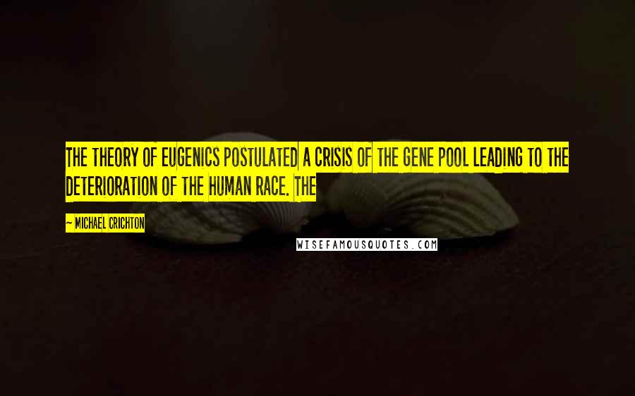 Michael Crichton Quotes: The theory of eugenics postulated a crisis of the gene pool leading to the deterioration of the human race. The