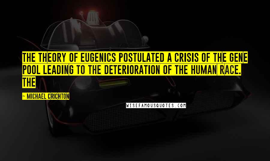 Michael Crichton Quotes: The theory of eugenics postulated a crisis of the gene pool leading to the deterioration of the human race. The