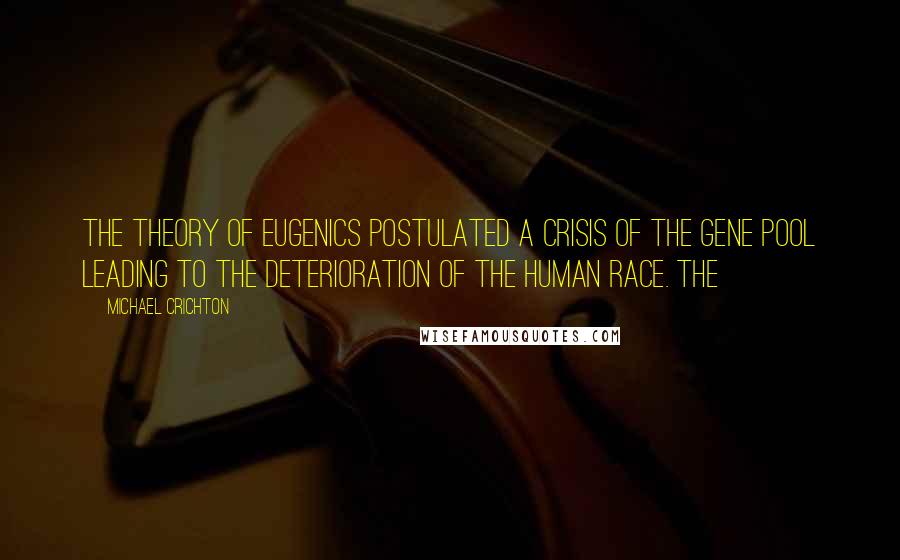 Michael Crichton Quotes: The theory of eugenics postulated a crisis of the gene pool leading to the deterioration of the human race. The