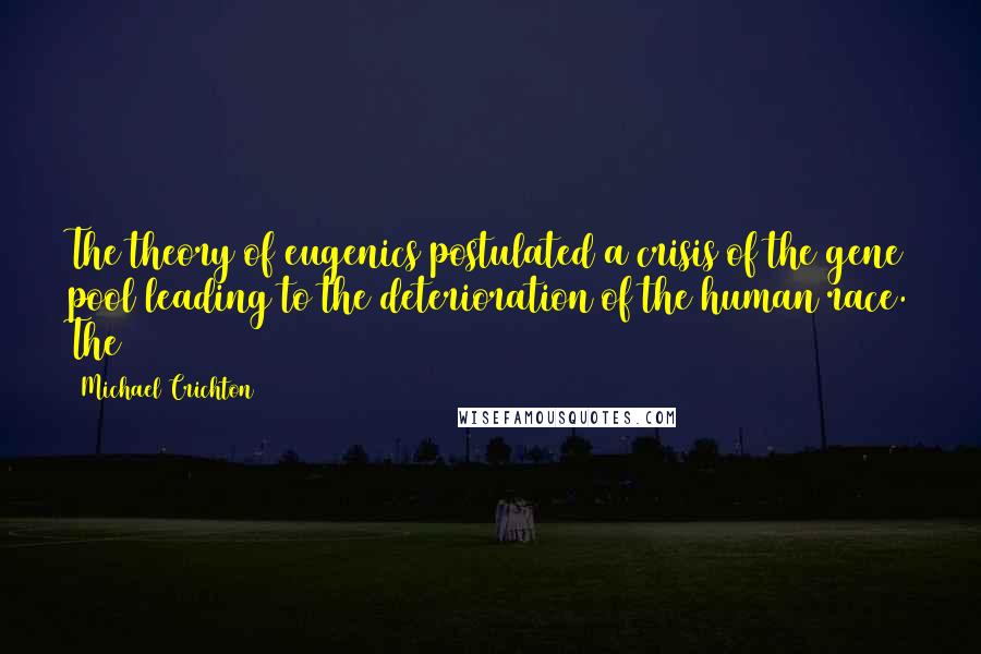Michael Crichton Quotes: The theory of eugenics postulated a crisis of the gene pool leading to the deterioration of the human race. The