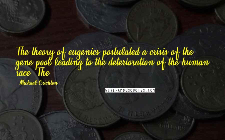 Michael Crichton Quotes: The theory of eugenics postulated a crisis of the gene pool leading to the deterioration of the human race. The