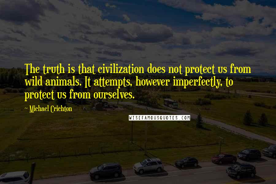 Michael Crichton Quotes: The truth is that civilization does not protect us from wild animals. It attempts, however imperfectly, to protect us from ourselves.