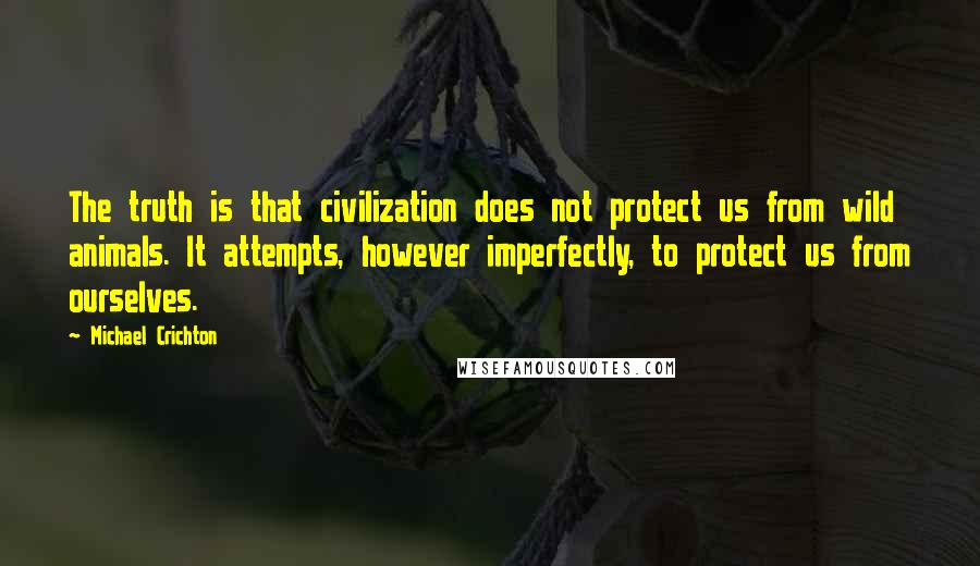 Michael Crichton Quotes: The truth is that civilization does not protect us from wild animals. It attempts, however imperfectly, to protect us from ourselves.