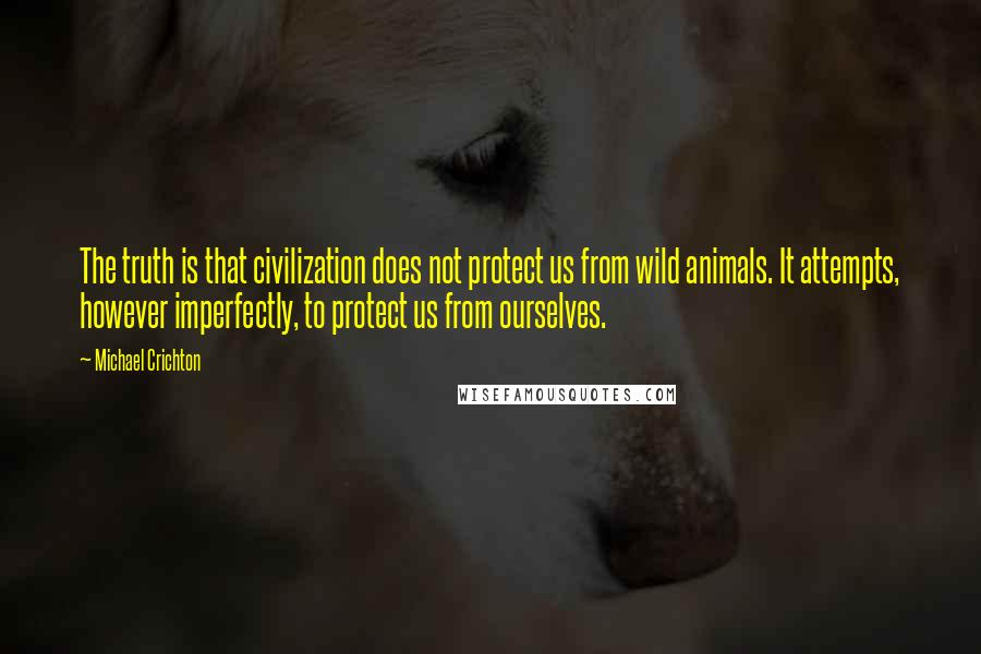 Michael Crichton Quotes: The truth is that civilization does not protect us from wild animals. It attempts, however imperfectly, to protect us from ourselves.