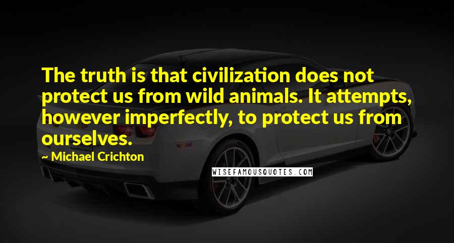 Michael Crichton Quotes: The truth is that civilization does not protect us from wild animals. It attempts, however imperfectly, to protect us from ourselves.