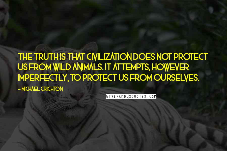 Michael Crichton Quotes: The truth is that civilization does not protect us from wild animals. It attempts, however imperfectly, to protect us from ourselves.