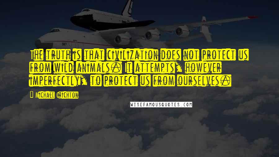 Michael Crichton Quotes: The truth is that civilization does not protect us from wild animals. It attempts, however imperfectly, to protect us from ourselves.