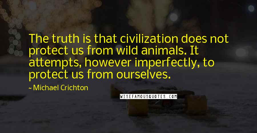 Michael Crichton Quotes: The truth is that civilization does not protect us from wild animals. It attempts, however imperfectly, to protect us from ourselves.