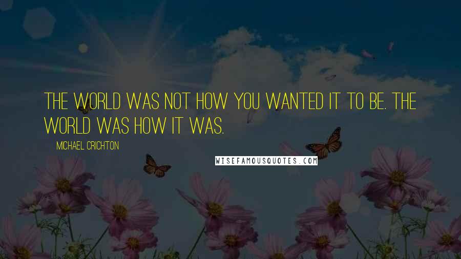 Michael Crichton Quotes: The world was not how you wanted it to be. The world was how it was.