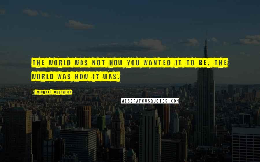 Michael Crichton Quotes: The world was not how you wanted it to be. The world was how it was.