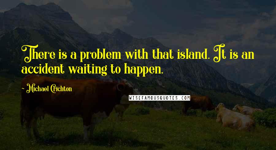 Michael Crichton Quotes: There is a problem with that island. It is an accident waiting to happen.