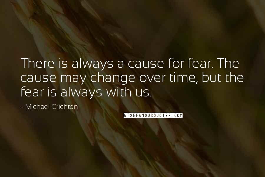 Michael Crichton Quotes: There is always a cause for fear. The cause may change over time, but the fear is always with us.