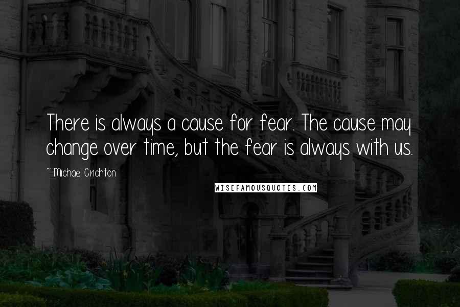 Michael Crichton Quotes: There is always a cause for fear. The cause may change over time, but the fear is always with us.