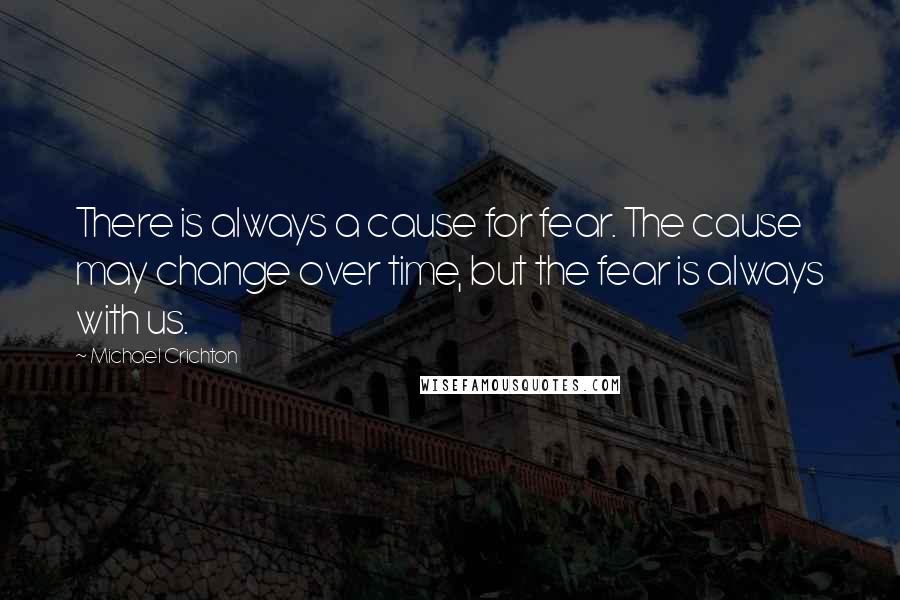 Michael Crichton Quotes: There is always a cause for fear. The cause may change over time, but the fear is always with us.