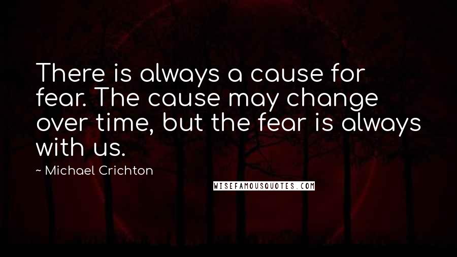 Michael Crichton Quotes: There is always a cause for fear. The cause may change over time, but the fear is always with us.