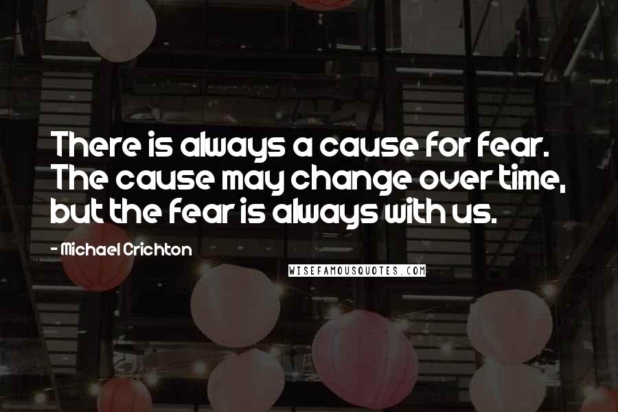 Michael Crichton Quotes: There is always a cause for fear. The cause may change over time, but the fear is always with us.