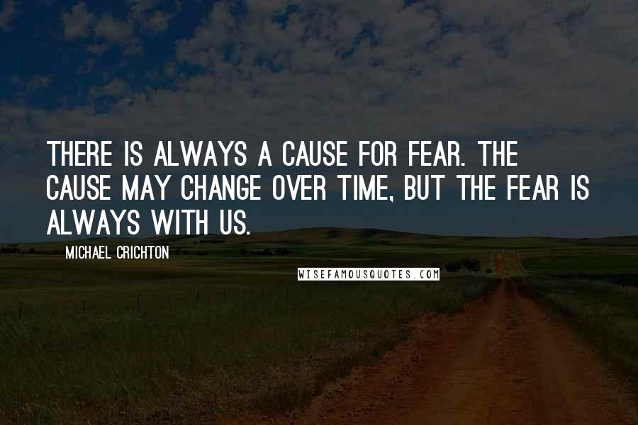 Michael Crichton Quotes: There is always a cause for fear. The cause may change over time, but the fear is always with us.
