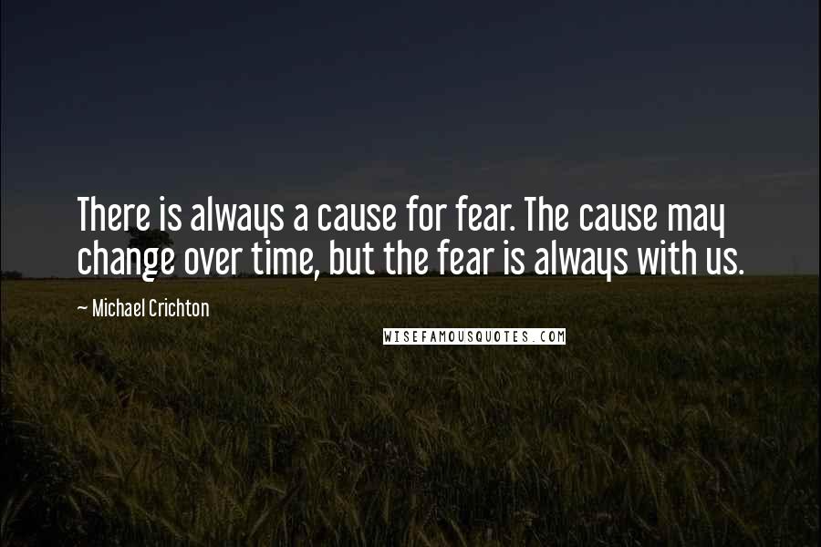 Michael Crichton Quotes: There is always a cause for fear. The cause may change over time, but the fear is always with us.