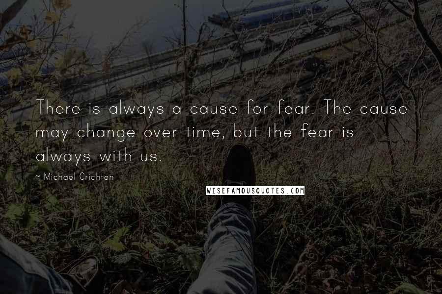 Michael Crichton Quotes: There is always a cause for fear. The cause may change over time, but the fear is always with us.