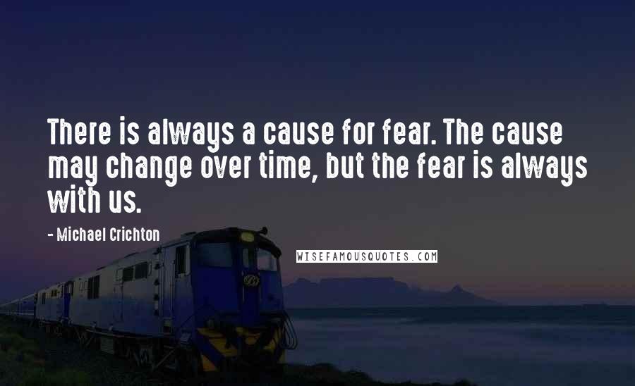 Michael Crichton Quotes: There is always a cause for fear. The cause may change over time, but the fear is always with us.