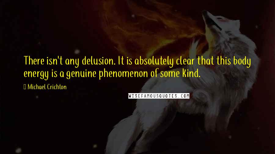 Michael Crichton Quotes: There isn't any delusion. It is absolutely clear that this body energy is a genuine phenomenon of some kind.