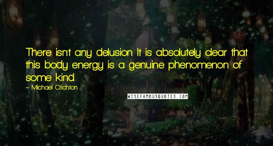 Michael Crichton Quotes: There isn't any delusion. It is absolutely clear that this body energy is a genuine phenomenon of some kind.