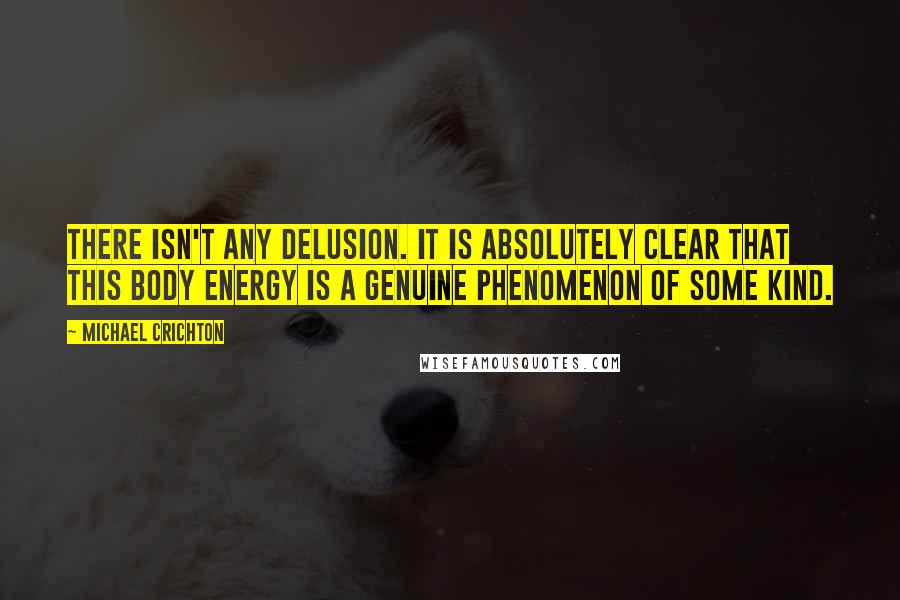 Michael Crichton Quotes: There isn't any delusion. It is absolutely clear that this body energy is a genuine phenomenon of some kind.