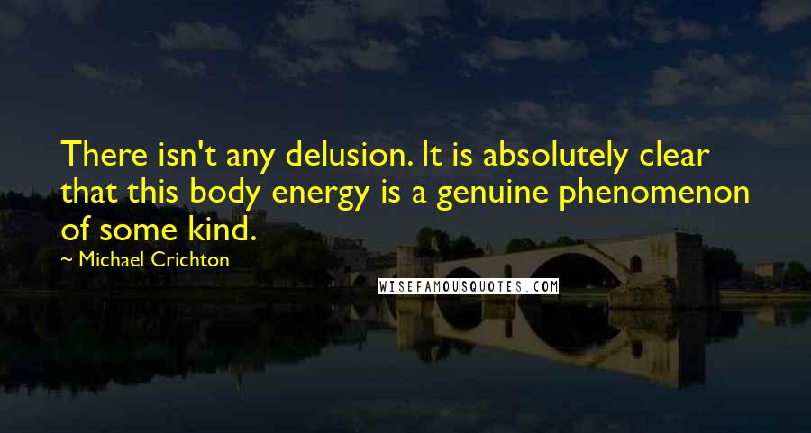 Michael Crichton Quotes: There isn't any delusion. It is absolutely clear that this body energy is a genuine phenomenon of some kind.