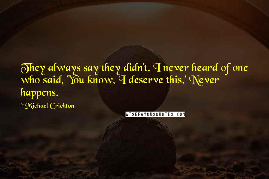 Michael Crichton Quotes: They always say they didn't. I never heard of one who said, 'You know, I deserve this.' Never happens.