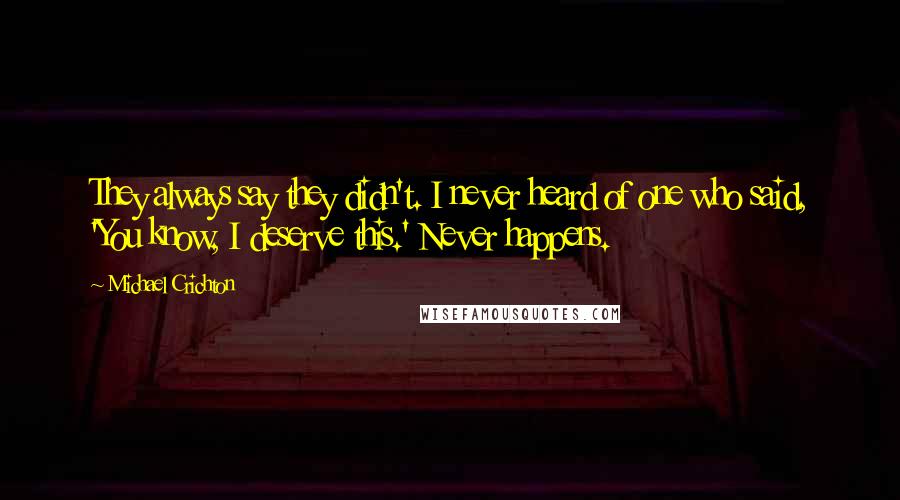 Michael Crichton Quotes: They always say they didn't. I never heard of one who said, 'You know, I deserve this.' Never happens.