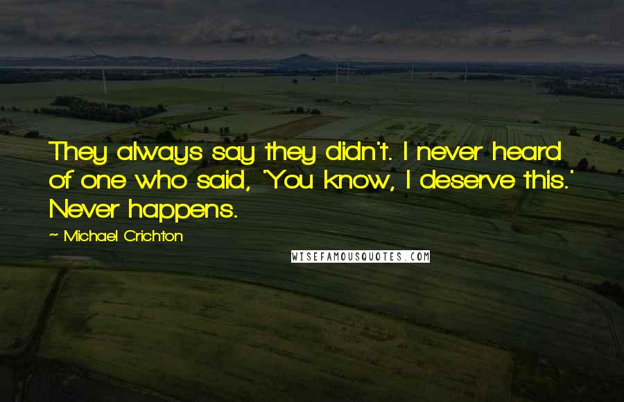 Michael Crichton Quotes: They always say they didn't. I never heard of one who said, 'You know, I deserve this.' Never happens.