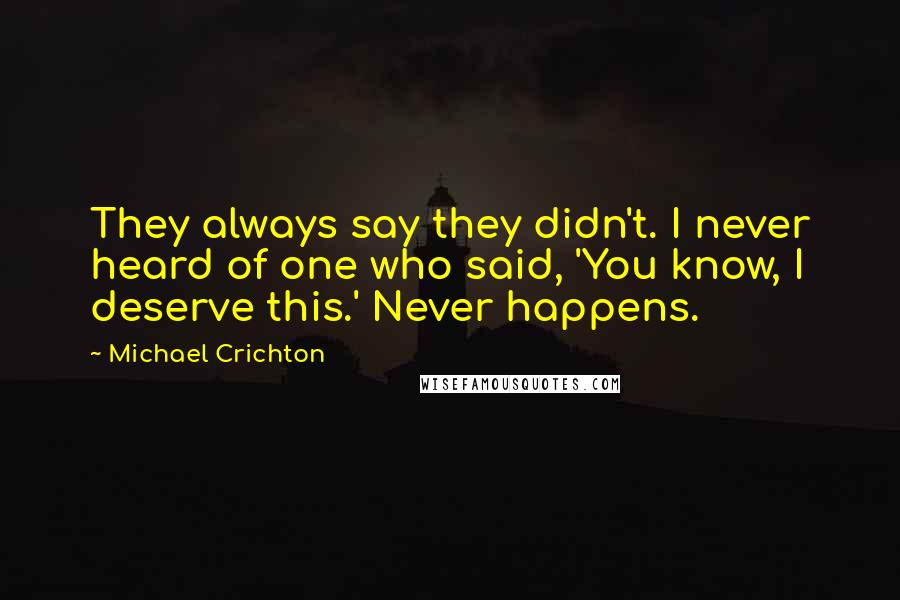 Michael Crichton Quotes: They always say they didn't. I never heard of one who said, 'You know, I deserve this.' Never happens.