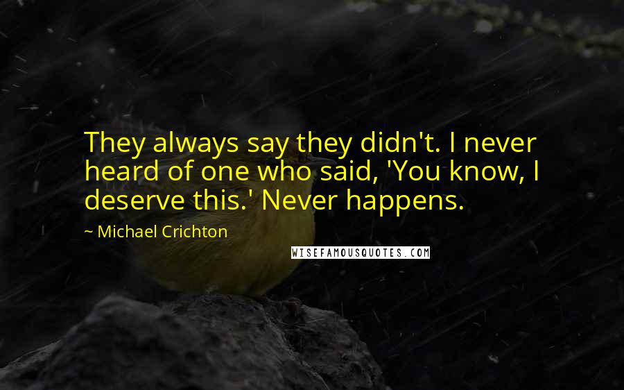 Michael Crichton Quotes: They always say they didn't. I never heard of one who said, 'You know, I deserve this.' Never happens.