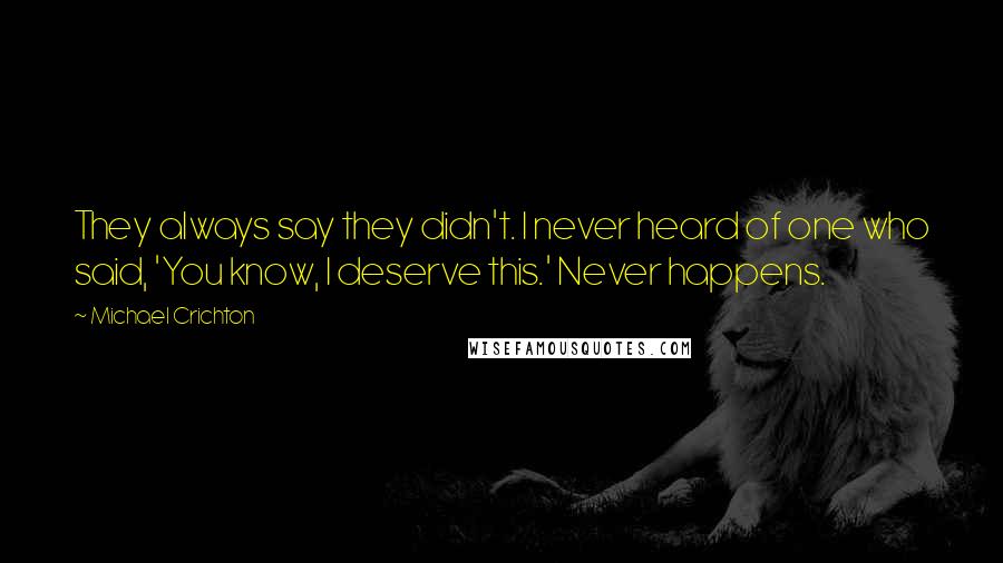 Michael Crichton Quotes: They always say they didn't. I never heard of one who said, 'You know, I deserve this.' Never happens.