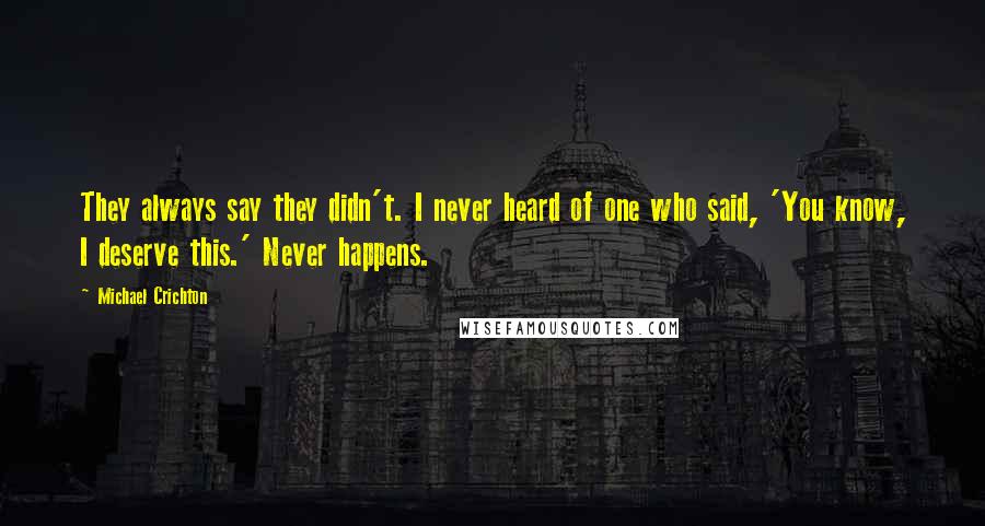 Michael Crichton Quotes: They always say they didn't. I never heard of one who said, 'You know, I deserve this.' Never happens.