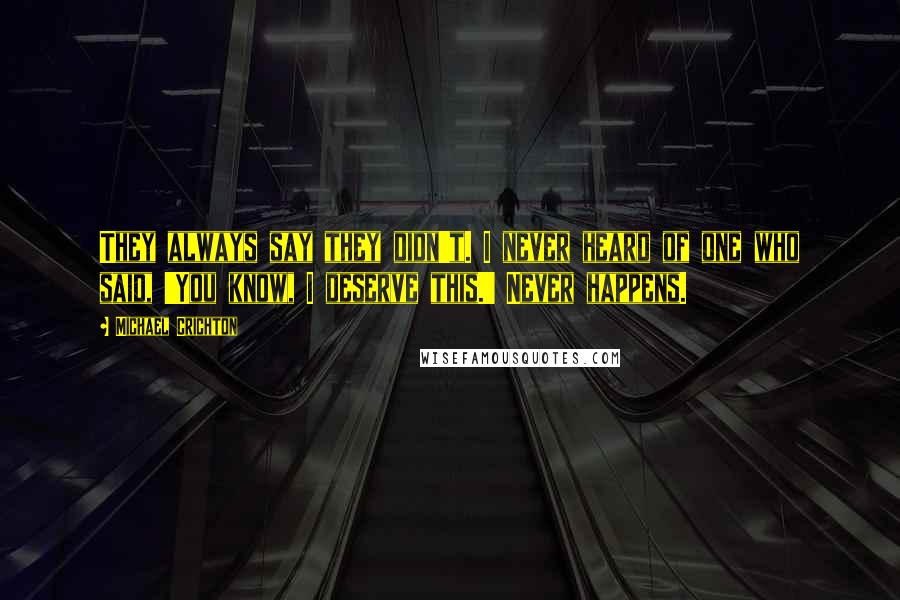 Michael Crichton Quotes: They always say they didn't. I never heard of one who said, 'You know, I deserve this.' Never happens.