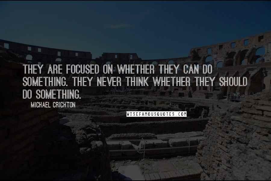 Michael Crichton Quotes: They are focused on whether they can do something. They never think whether they should do something.
