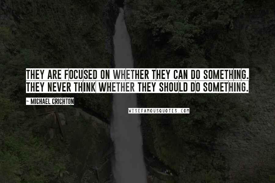 Michael Crichton Quotes: They are focused on whether they can do something. They never think whether they should do something.