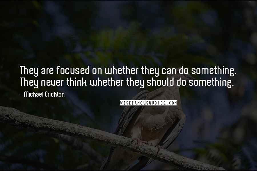 Michael Crichton Quotes: They are focused on whether they can do something. They never think whether they should do something.