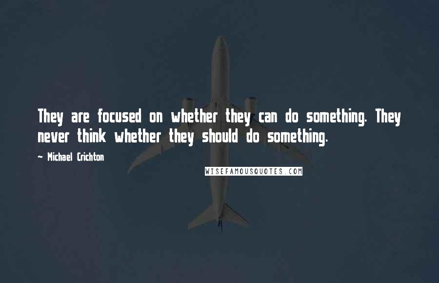 Michael Crichton Quotes: They are focused on whether they can do something. They never think whether they should do something.