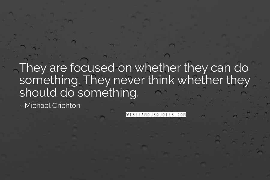 Michael Crichton Quotes: They are focused on whether they can do something. They never think whether they should do something.