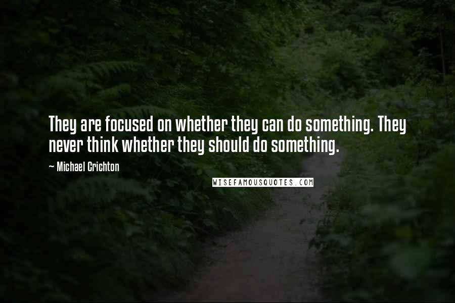 Michael Crichton Quotes: They are focused on whether they can do something. They never think whether they should do something.