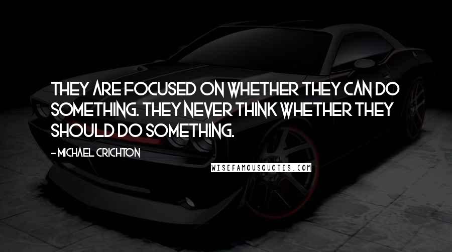 Michael Crichton Quotes: They are focused on whether they can do something. They never think whether they should do something.