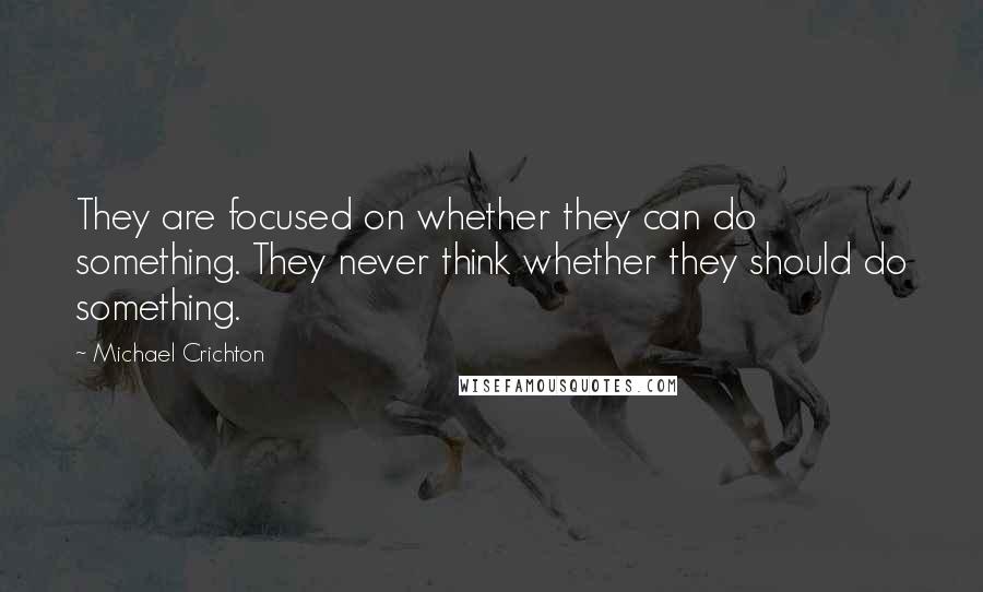 Michael Crichton Quotes: They are focused on whether they can do something. They never think whether they should do something.