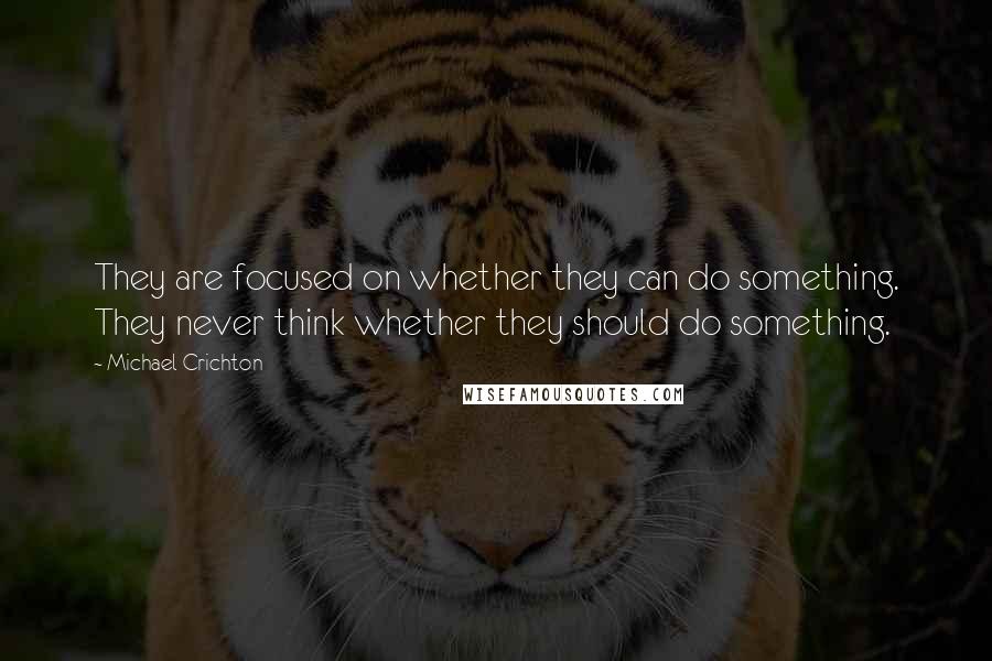 Michael Crichton Quotes: They are focused on whether they can do something. They never think whether they should do something.