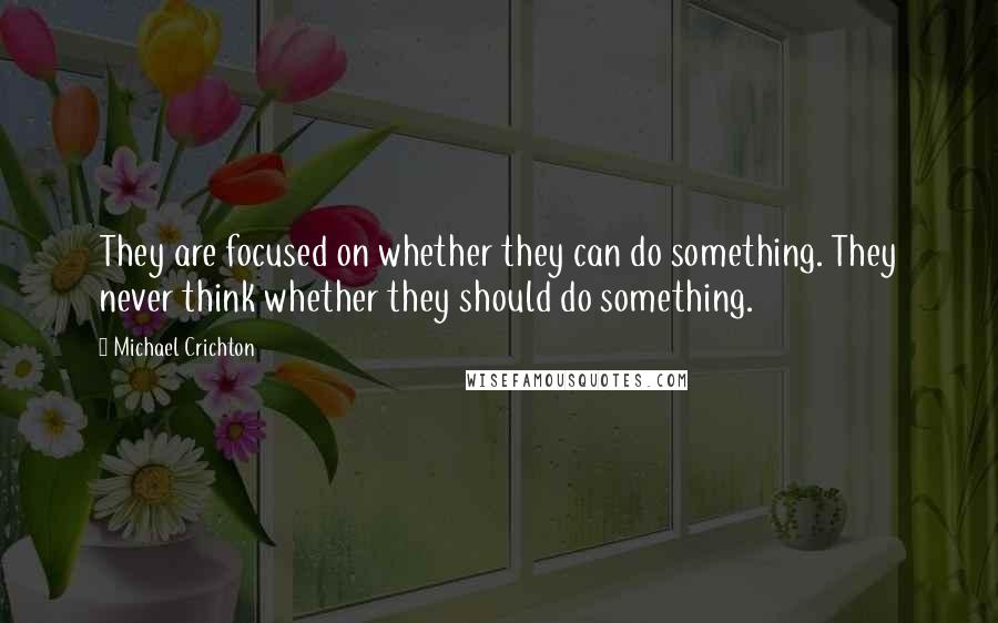 Michael Crichton Quotes: They are focused on whether they can do something. They never think whether they should do something.