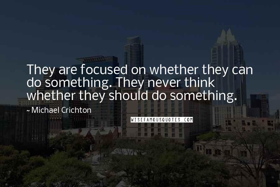 Michael Crichton Quotes: They are focused on whether they can do something. They never think whether they should do something.