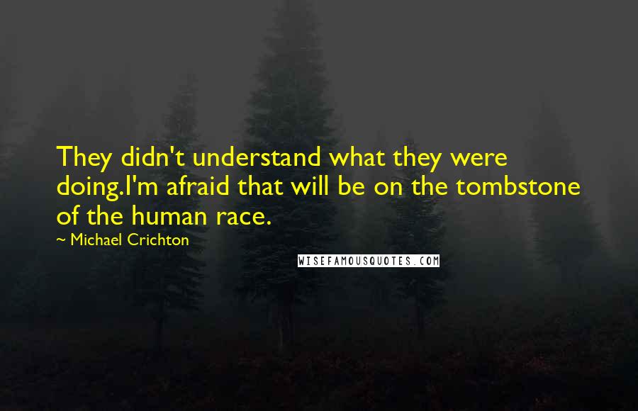 Michael Crichton Quotes: They didn't understand what they were doing.I'm afraid that will be on the tombstone of the human race.