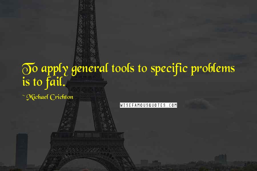 Michael Crichton Quotes: To apply general tools to specific problems is to fail.