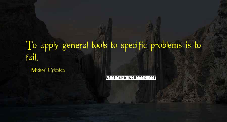 Michael Crichton Quotes: To apply general tools to specific problems is to fail.